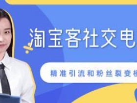 某团队内部课程:淘宝客社交电商裂变,精准引流和粉丝裂变模式详解【视频教程】