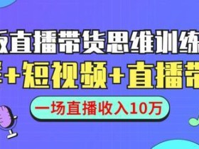 直播带货思维+赚钱公式训练营:多渠道(社群+短视频+直播)一场收入10万+【视频教程】