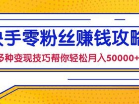 快手零粉丝也能赚钱,多种变现手法帮你零基础轻松月入50000+【视频课程】