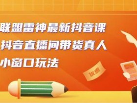 云递联盟雷神最新抖音课程:抖音直播间带货真人讲解小窗口玩法【视频教程】