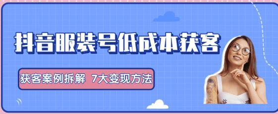 抖音服装号低成本获客13种操作手法，7大变现方法【干货视频教程】 配图